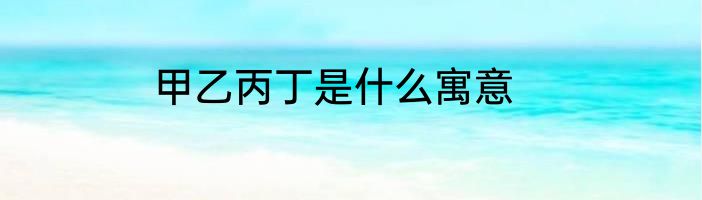 甲乙丙丁是什么寓意