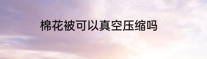 棉花被可以真空压缩吗