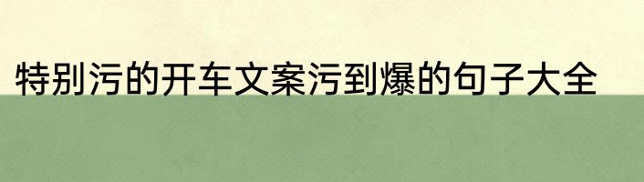 特别污的开车文案污到爆的句子大全