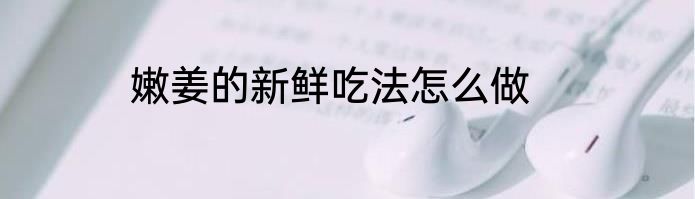 嫩姜的新鲜吃法怎么做