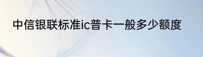 中信银联标准ic普卡一般多少额度