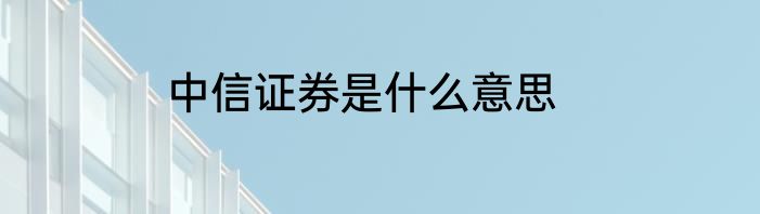 中信证券是什么意思