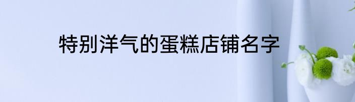 特别洋气的蛋糕店铺名字