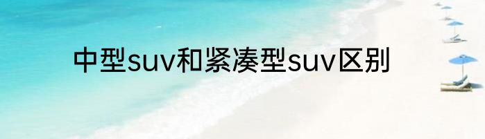 中型suv和紧凑型suv区别