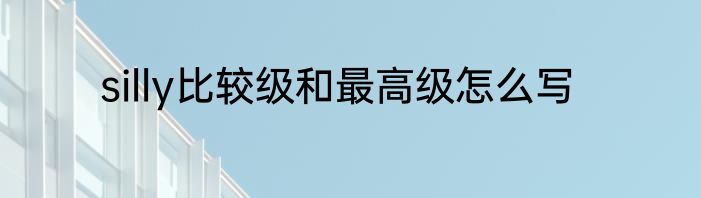 silly比较级和最高级怎么写