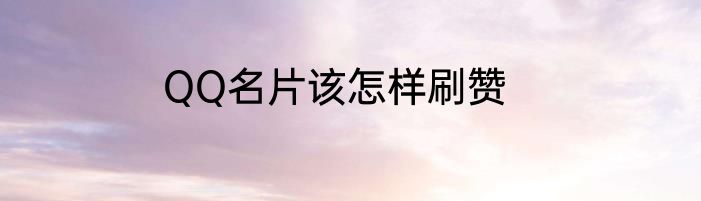 QQ名片该怎样刷赞