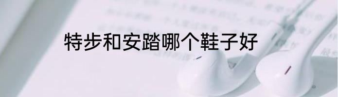 特步和安踏哪个鞋子好