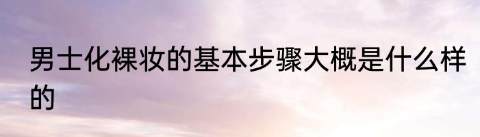 男士化裸妆的基本步骤大概是什么样的