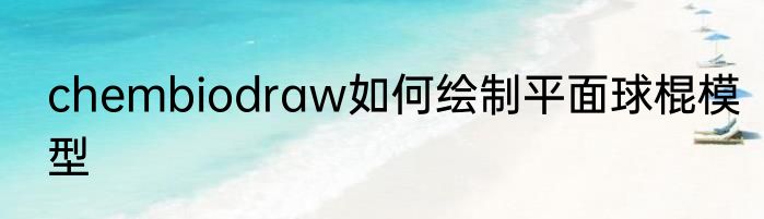 chembiodraw如何绘制平面球棍模型