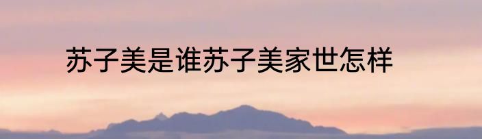 苏子美是谁苏子美家世怎样