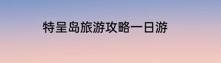 特呈岛旅游攻略一日游