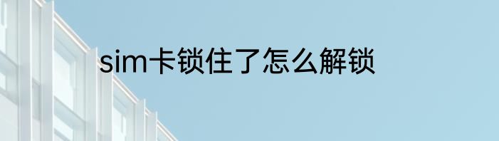 sim卡锁住了怎么解锁