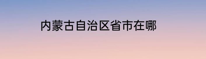 内蒙古自治区省市在哪