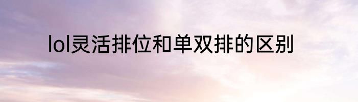 lol灵活排位和单双排的区别