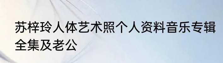 苏梓玲人体艺术照个人资料音乐专辑全集及老公