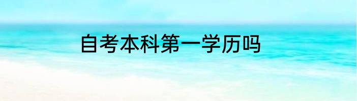 自考本科第一学历吗