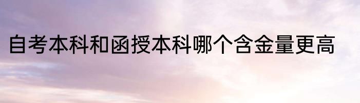 自考本科和函授本科哪个含金量更高