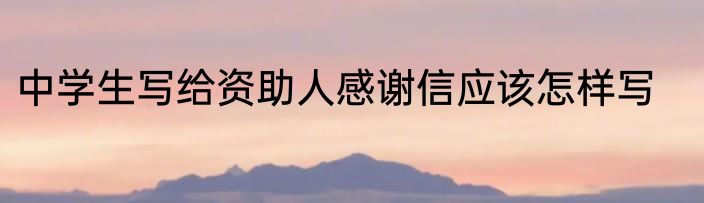 中学生写给资助人感谢信应该怎样写