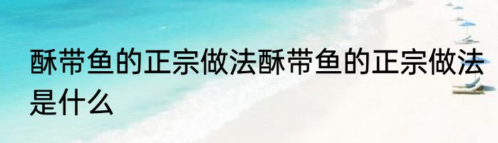 酥带鱼的正宗做法酥带鱼的正宗做法是什么