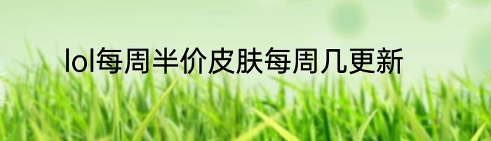 lol每周半价皮肤每周几更新