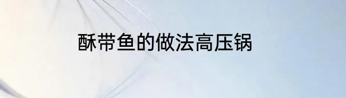 酥带鱼的做法高压锅