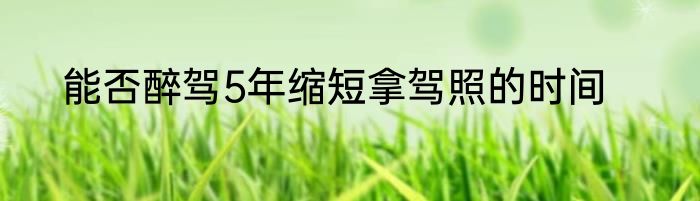 能否醉驾5年缩短拿驾照的时间