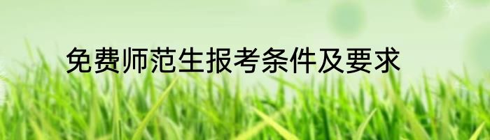 免费师范生报考条件及要求
