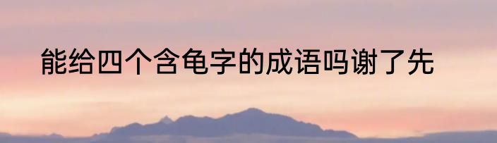 能给四个含龟字的成语吗谢了先