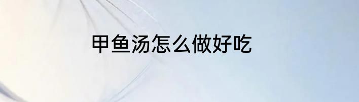 甲鱼汤怎么做好吃