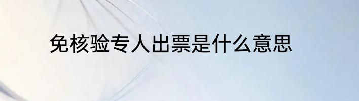 免核验专人出票是什么意思