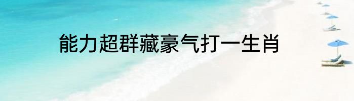 能力超群藏豪气打一生肖