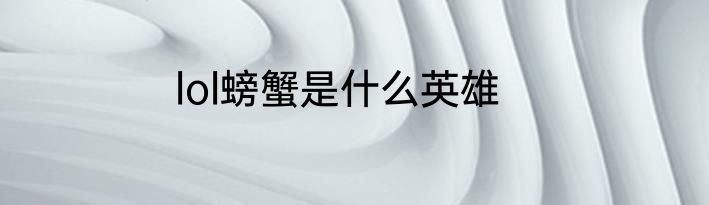 lol螃蟹是什么英雄