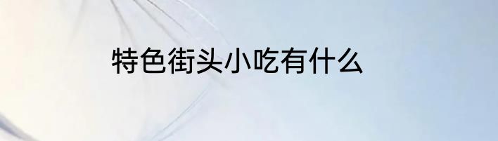 特色街头小吃有什么