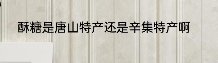 酥糖是唐山特产还是辛集特产啊