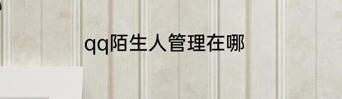 qq陌生人管理在哪
