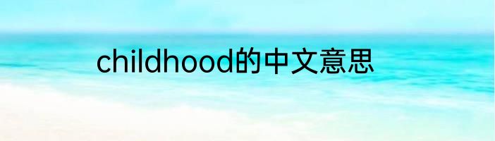 childhood的中文意思
