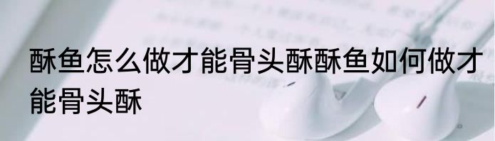 酥鱼怎么做才能骨头酥酥鱼如何做才能骨头酥