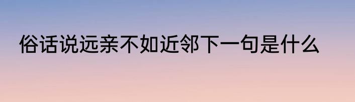 俗话说远亲不如近邻下一句是什么