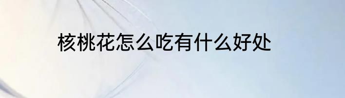 核桃花怎么吃有什么好处