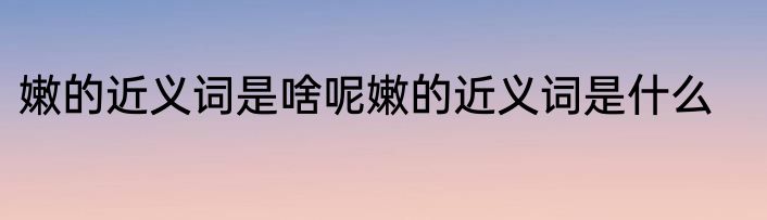 嫩的近义词是啥呢嫩的近义词是什么