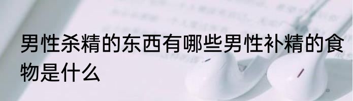 男性杀精的东西有哪些男性补精的食物是什么