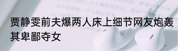 贾静雯前夫爆两人床上细节网友炮轰其卑鄙夺女