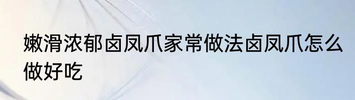 嫩滑浓郁卤凤爪家常做法卤凤爪怎么做好吃