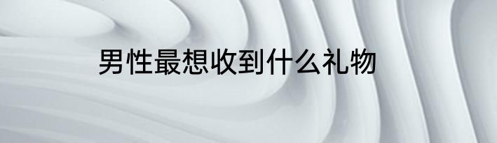 男性最想收到什么礼物