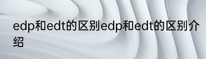 edp和edt的区别edp和edt的区别介绍