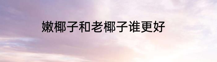 嫩椰子和老椰子谁更好