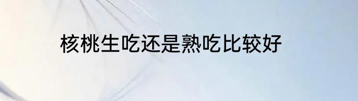 核桃生吃还是熟吃比较好