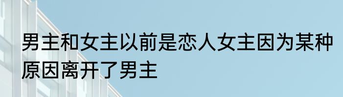 男主和女主以前是恋人女主因为某种原因离开了男主