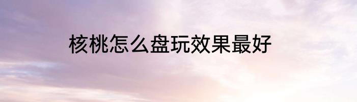 核桃怎么盘玩效果最好