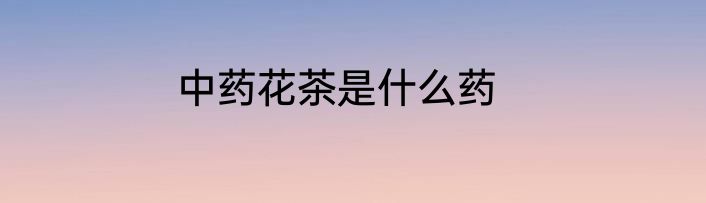 中药花茶是什么药